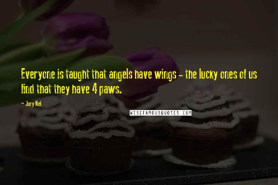 Jury Nel Quotes: Everyone is taught that angels have wings - the lucky ones of us find that they have 4 paws.