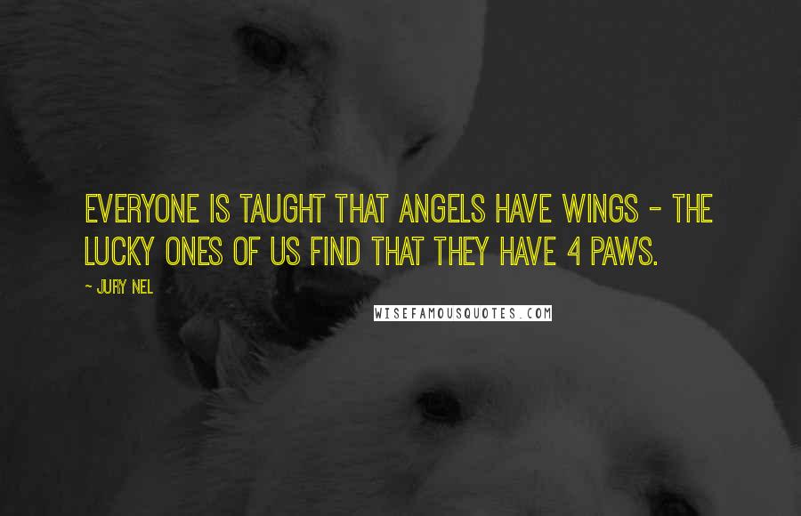 Jury Nel Quotes: Everyone is taught that angels have wings - the lucky ones of us find that they have 4 paws.