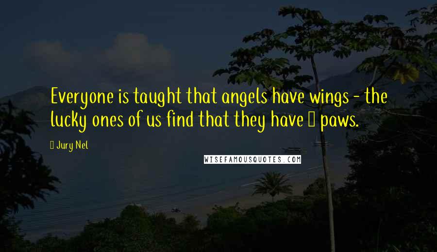 Jury Nel Quotes: Everyone is taught that angels have wings - the lucky ones of us find that they have 4 paws.