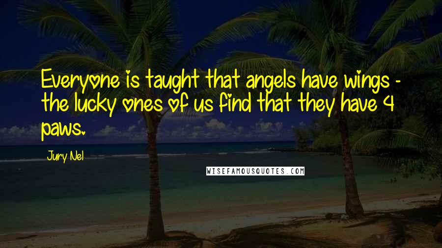 Jury Nel Quotes: Everyone is taught that angels have wings - the lucky ones of us find that they have 4 paws.