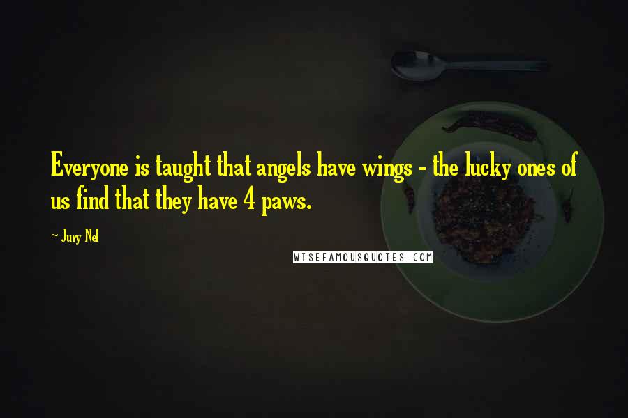 Jury Nel Quotes: Everyone is taught that angels have wings - the lucky ones of us find that they have 4 paws.
