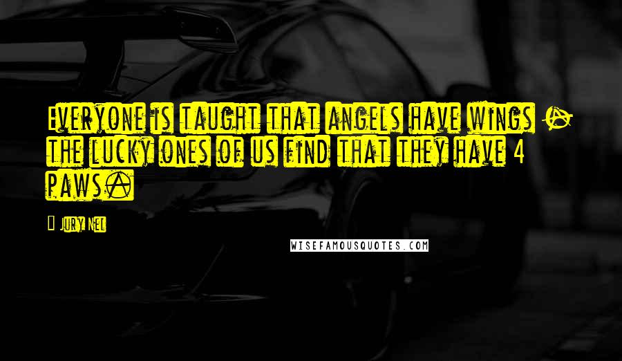 Jury Nel Quotes: Everyone is taught that angels have wings - the lucky ones of us find that they have 4 paws.