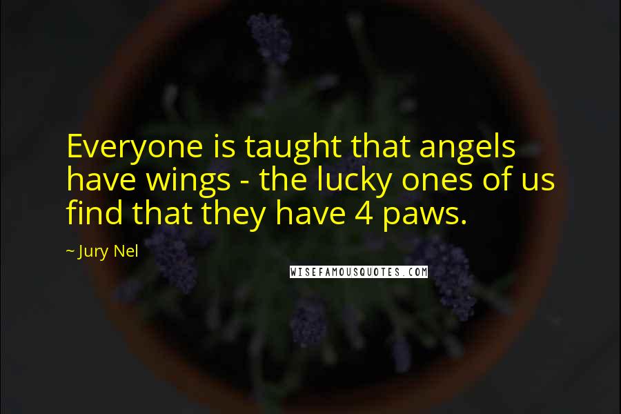 Jury Nel Quotes: Everyone is taught that angels have wings - the lucky ones of us find that they have 4 paws.