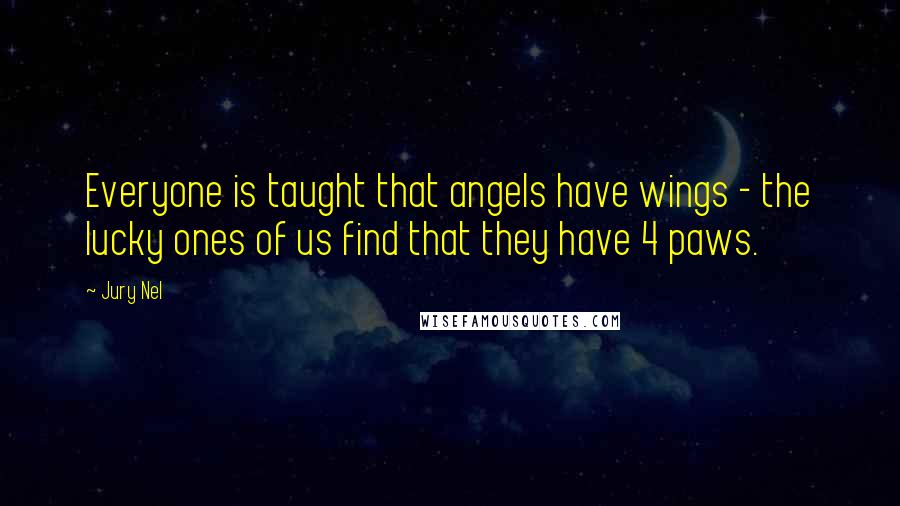 Jury Nel Quotes: Everyone is taught that angels have wings - the lucky ones of us find that they have 4 paws.