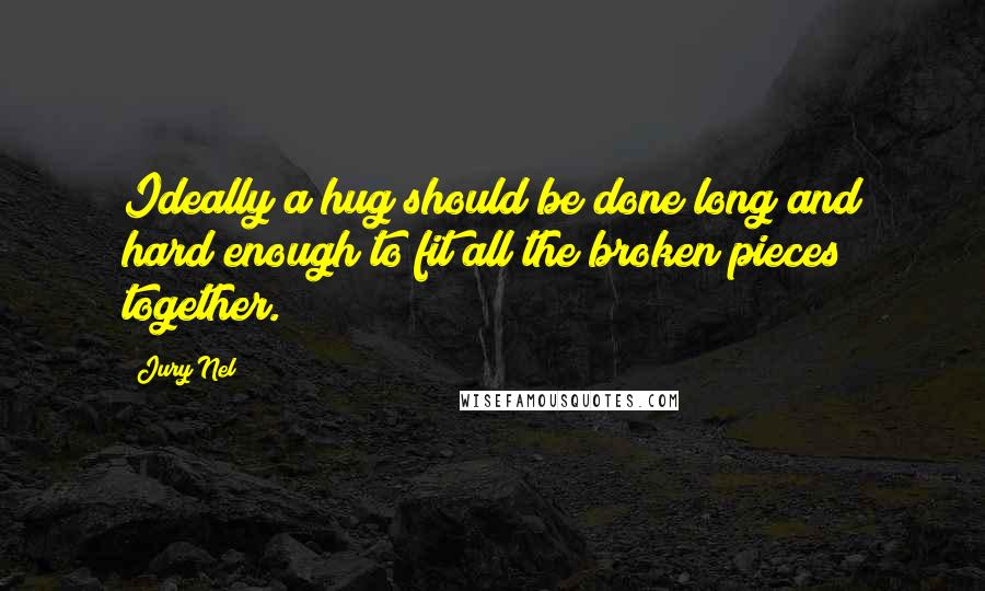 Jury Nel Quotes: Ideally a hug should be done long and hard enough to fit all the broken pieces together.