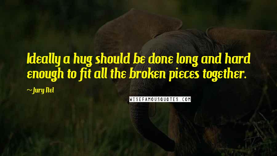 Jury Nel Quotes: Ideally a hug should be done long and hard enough to fit all the broken pieces together.