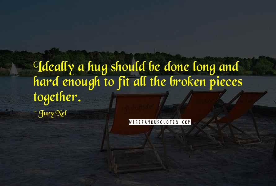 Jury Nel Quotes: Ideally a hug should be done long and hard enough to fit all the broken pieces together.