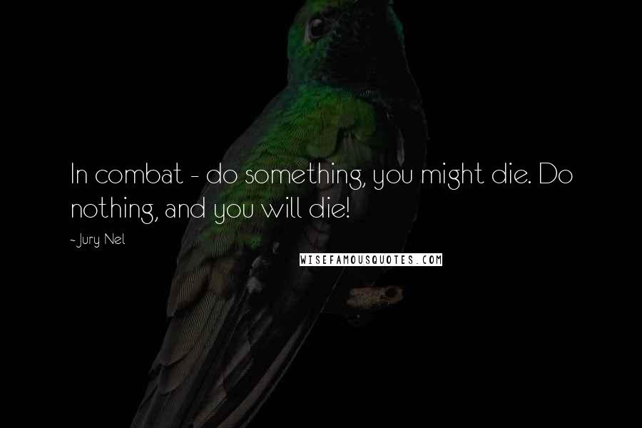 Jury Nel Quotes: In combat - do something, you might die. Do nothing, and you will die!