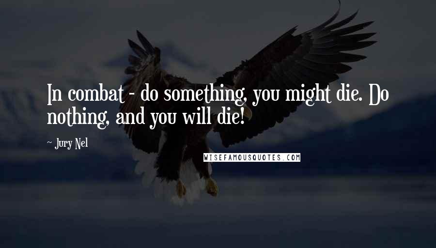 Jury Nel Quotes: In combat - do something, you might die. Do nothing, and you will die!