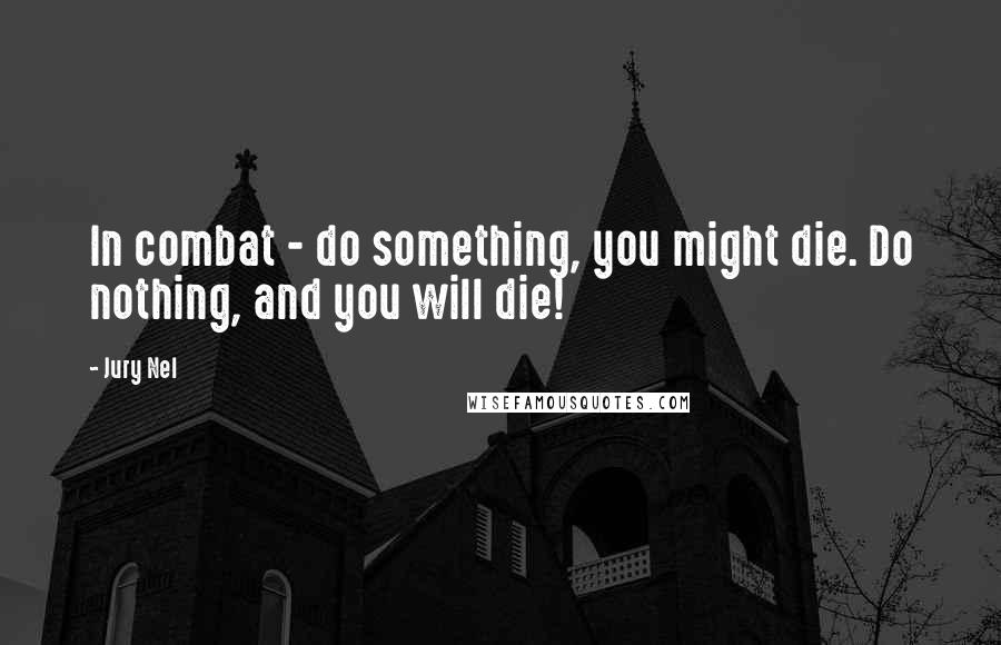 Jury Nel Quotes: In combat - do something, you might die. Do nothing, and you will die!