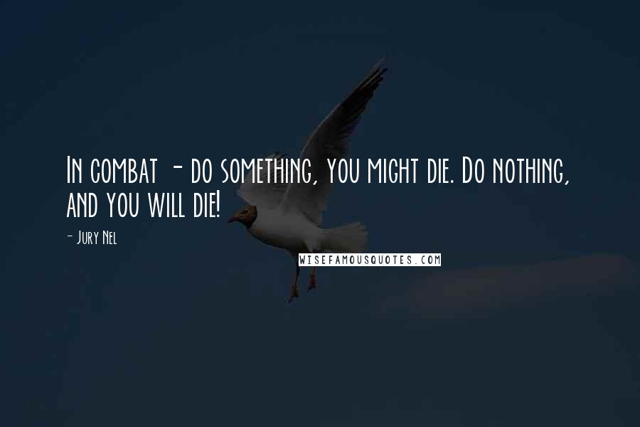 Jury Nel Quotes: In combat - do something, you might die. Do nothing, and you will die!