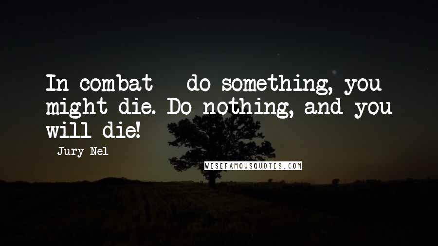 Jury Nel Quotes: In combat - do something, you might die. Do nothing, and you will die!