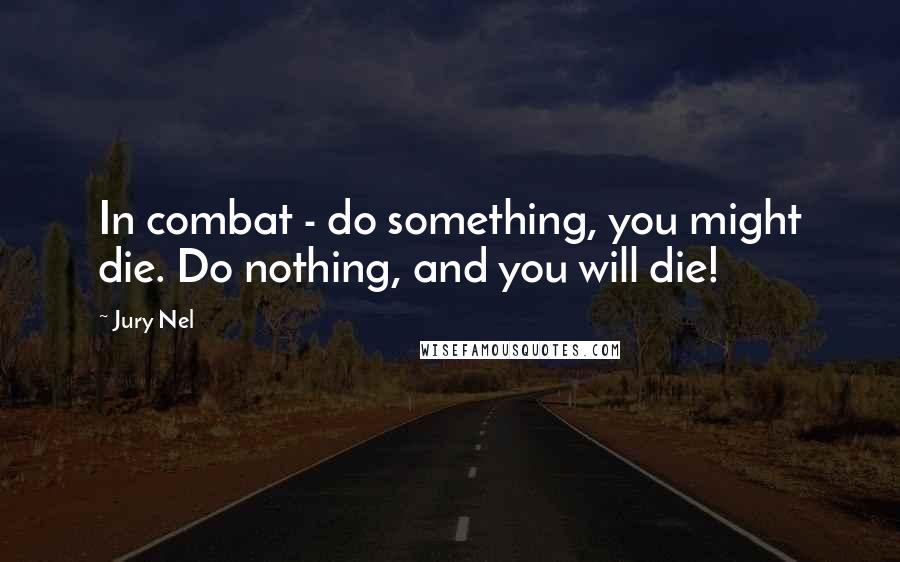 Jury Nel Quotes: In combat - do something, you might die. Do nothing, and you will die!
