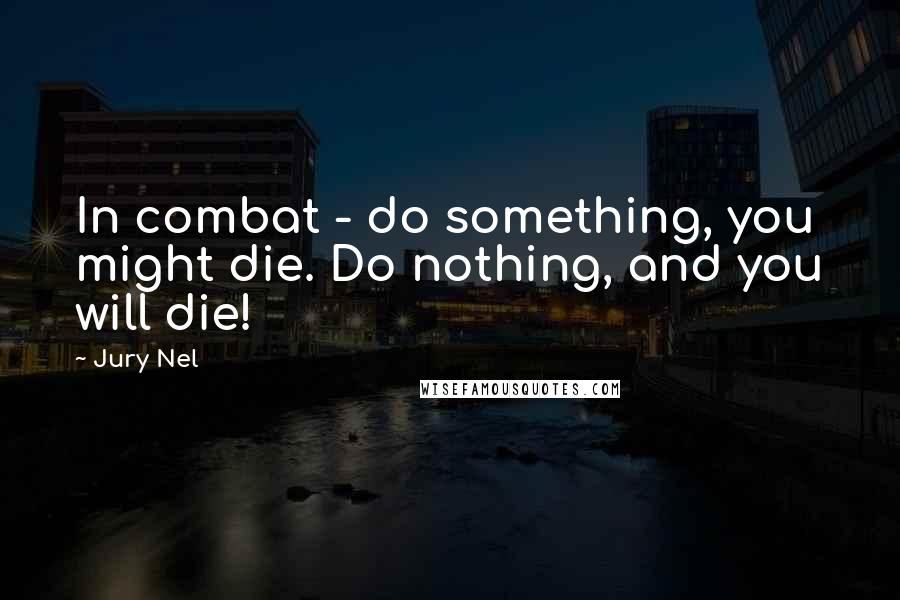 Jury Nel Quotes: In combat - do something, you might die. Do nothing, and you will die!