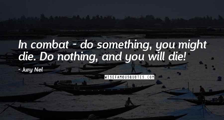 Jury Nel Quotes: In combat - do something, you might die. Do nothing, and you will die!