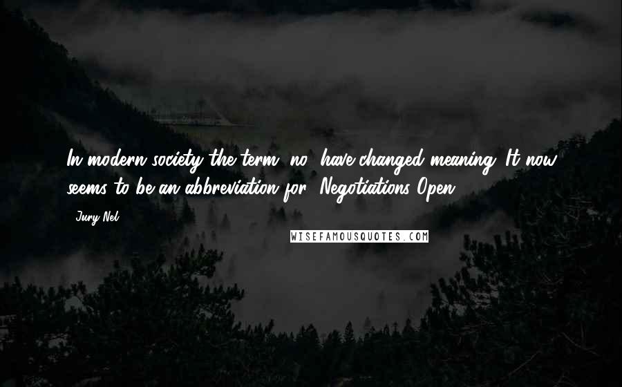 Jury Nel Quotes: In modern society the term "no" have changed meaning. It now seems to be an abbreviation for "Negotiations Open".