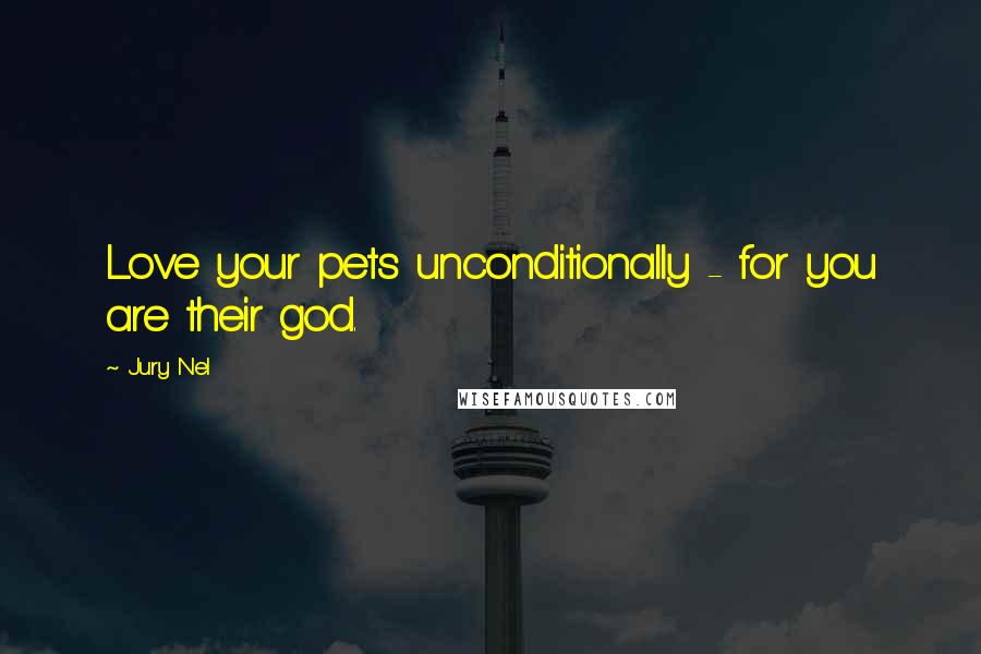 Jury Nel Quotes: Love your pets unconditionally - for you are their god.