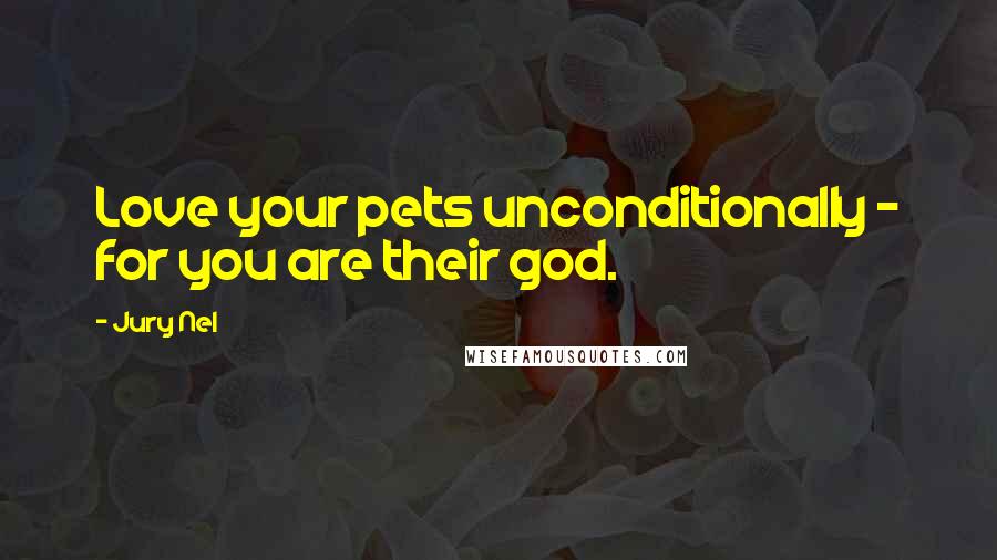 Jury Nel Quotes: Love your pets unconditionally - for you are their god.