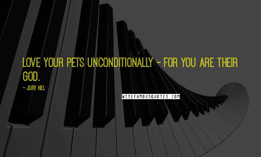Jury Nel Quotes: Love your pets unconditionally - for you are their god.