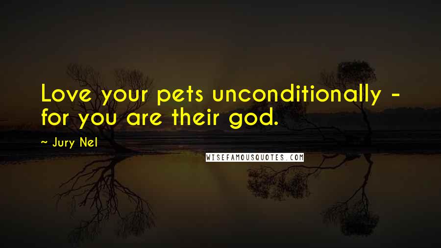 Jury Nel Quotes: Love your pets unconditionally - for you are their god.