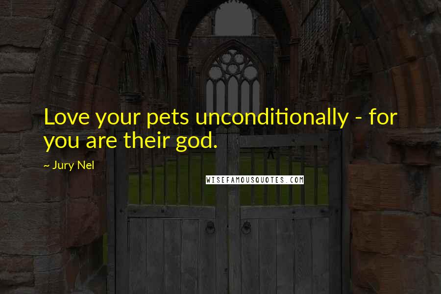 Jury Nel Quotes: Love your pets unconditionally - for you are their god.