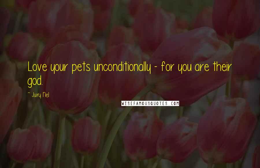 Jury Nel Quotes: Love your pets unconditionally - for you are their god.