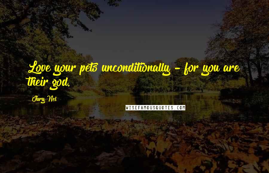 Jury Nel Quotes: Love your pets unconditionally - for you are their god.