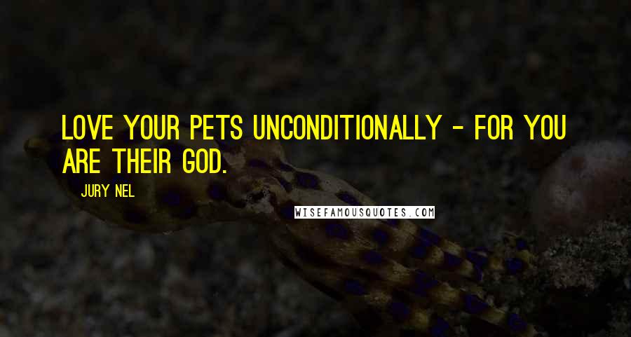 Jury Nel Quotes: Love your pets unconditionally - for you are their god.
