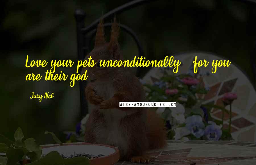 Jury Nel Quotes: Love your pets unconditionally - for you are their god.