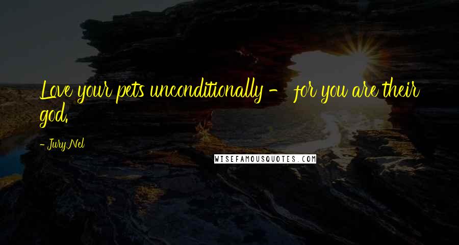 Jury Nel Quotes: Love your pets unconditionally - for you are their god.