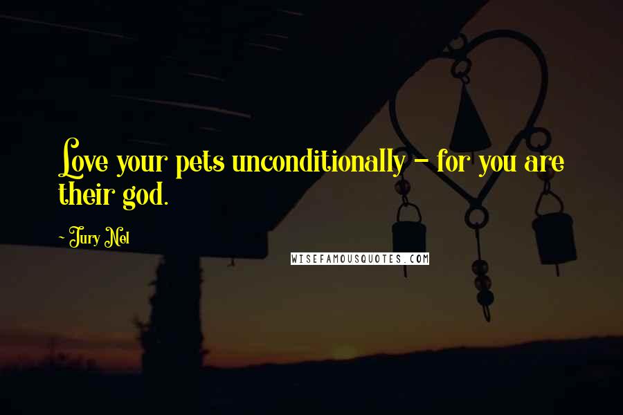 Jury Nel Quotes: Love your pets unconditionally - for you are their god.