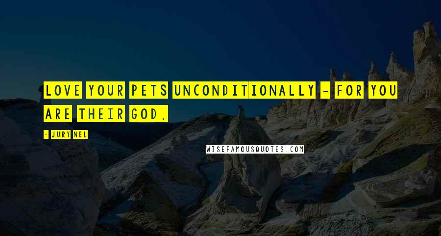 Jury Nel Quotes: Love your pets unconditionally - for you are their god.