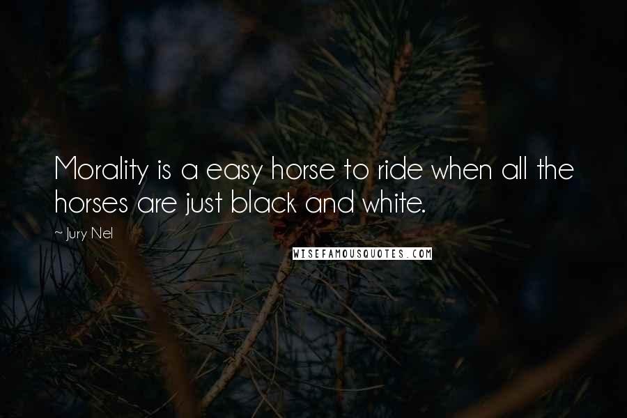 Jury Nel Quotes: Morality is a easy horse to ride when all the horses are just black and white.