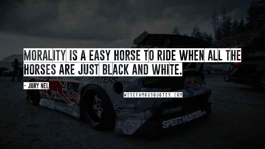 Jury Nel Quotes: Morality is a easy horse to ride when all the horses are just black and white.