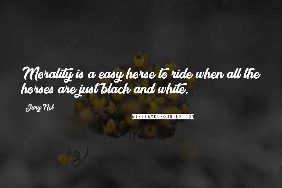 Jury Nel Quotes: Morality is a easy horse to ride when all the horses are just black and white.