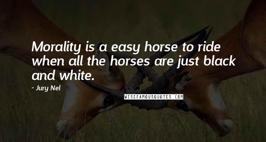 Jury Nel Quotes: Morality is a easy horse to ride when all the horses are just black and white.