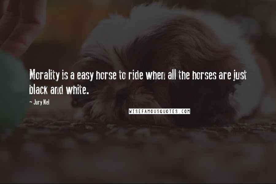 Jury Nel Quotes: Morality is a easy horse to ride when all the horses are just black and white.