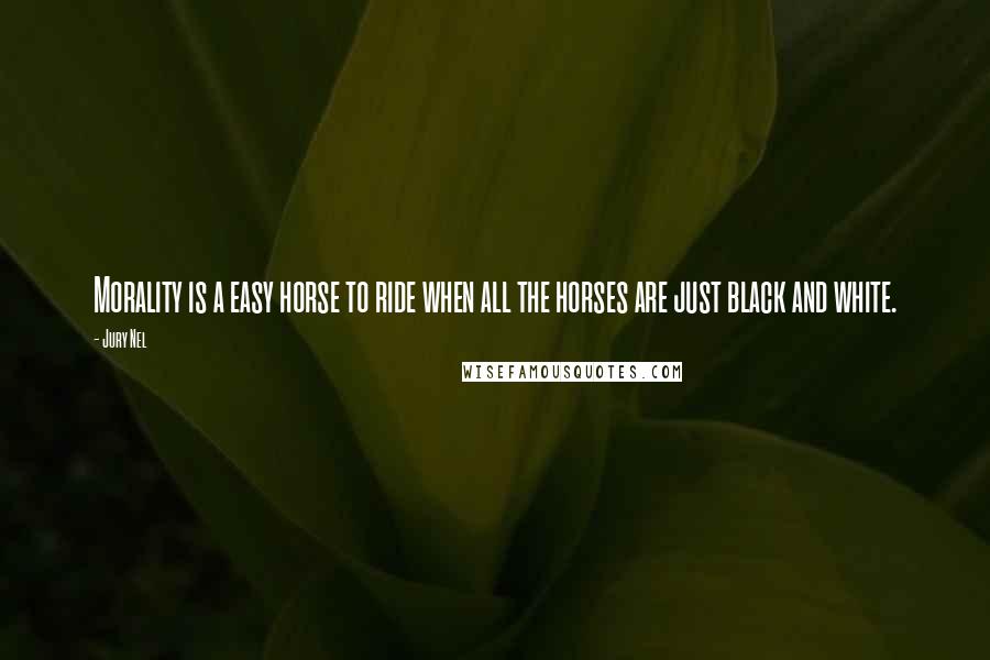 Jury Nel Quotes: Morality is a easy horse to ride when all the horses are just black and white.