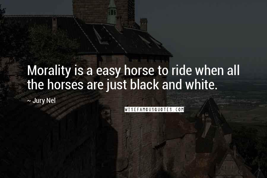 Jury Nel Quotes: Morality is a easy horse to ride when all the horses are just black and white.