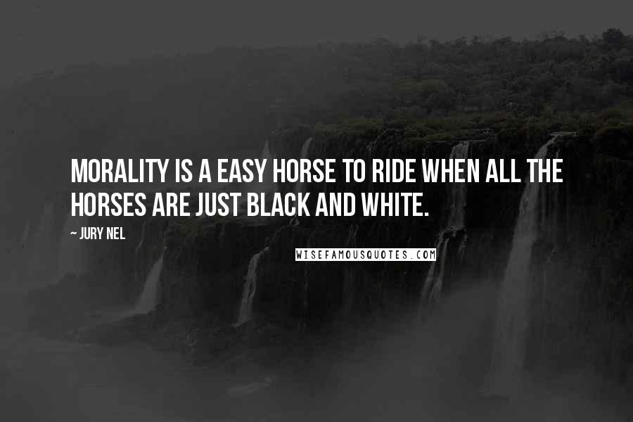 Jury Nel Quotes: Morality is a easy horse to ride when all the horses are just black and white.