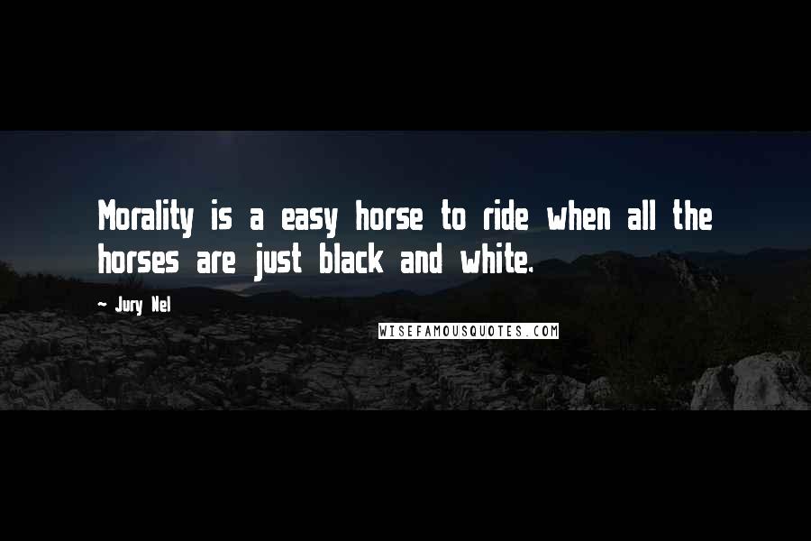 Jury Nel Quotes: Morality is a easy horse to ride when all the horses are just black and white.