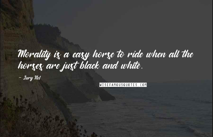 Jury Nel Quotes: Morality is a easy horse to ride when all the horses are just black and white.