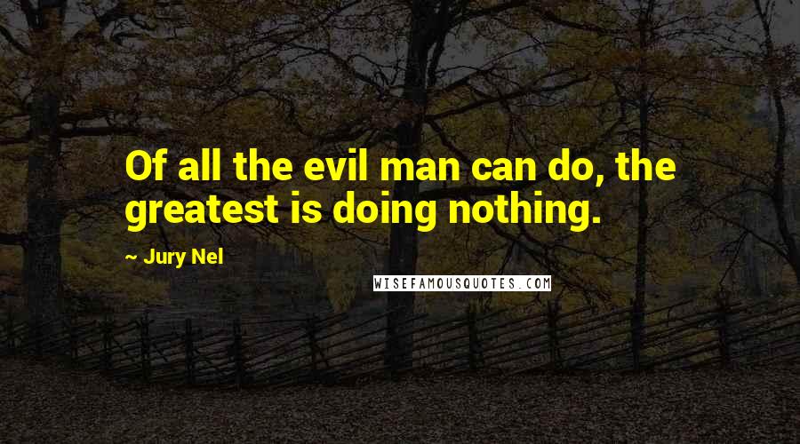 Jury Nel Quotes: Of all the evil man can do, the greatest is doing nothing.