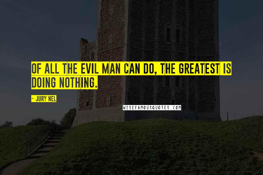 Jury Nel Quotes: Of all the evil man can do, the greatest is doing nothing.
