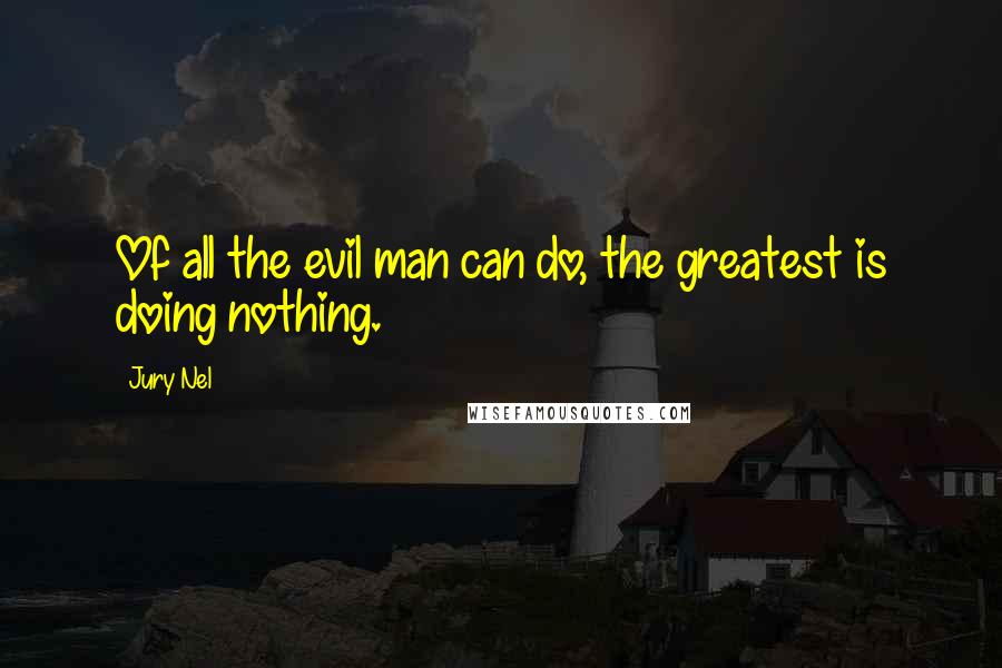 Jury Nel Quotes: Of all the evil man can do, the greatest is doing nothing.