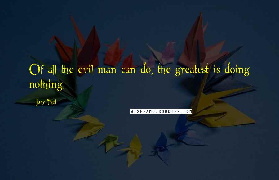 Jury Nel Quotes: Of all the evil man can do, the greatest is doing nothing.