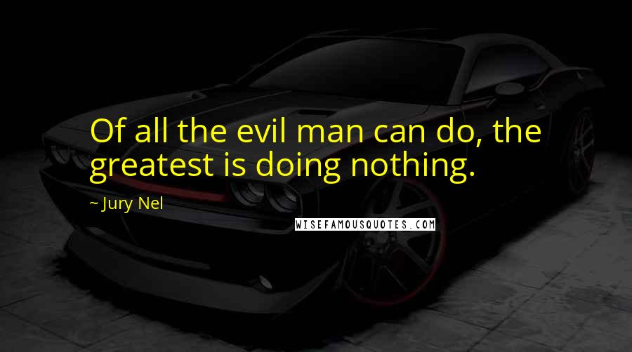 Jury Nel Quotes: Of all the evil man can do, the greatest is doing nothing.