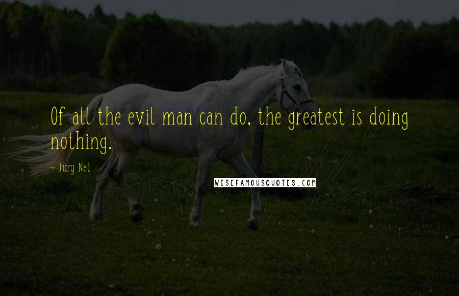 Jury Nel Quotes: Of all the evil man can do, the greatest is doing nothing.