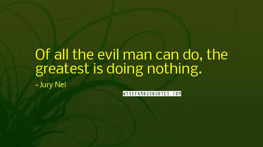 Jury Nel Quotes: Of all the evil man can do, the greatest is doing nothing.