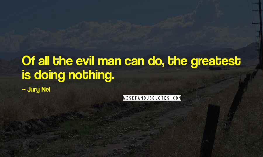 Jury Nel Quotes: Of all the evil man can do, the greatest is doing nothing.